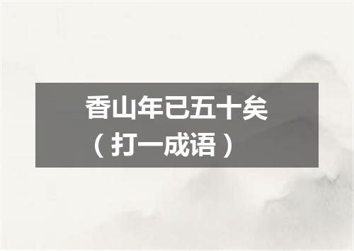 香山年已五十矣（打一成语）