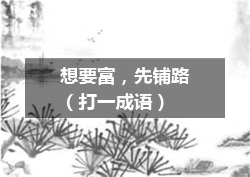 想要富，先铺路（打一成语）