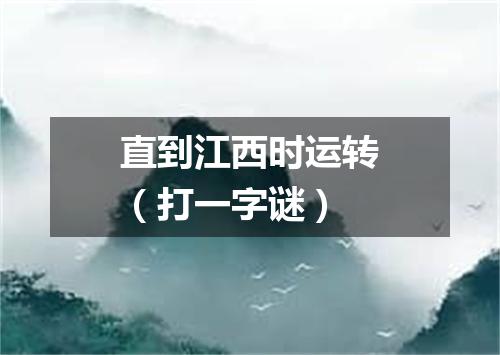 直到江西时运转（打一字谜）
