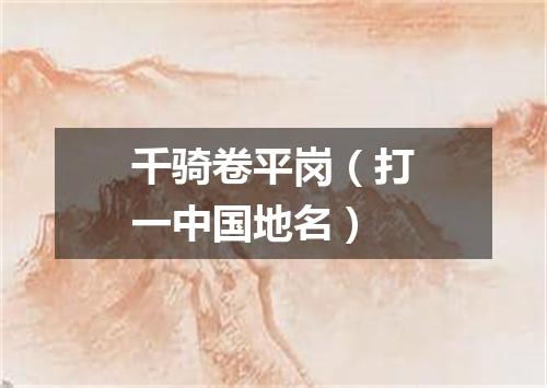 千骑卷平岗（打一中国地名）