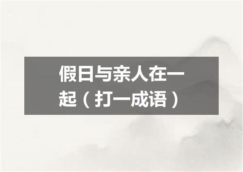 假日与亲人在一起（打一成语）