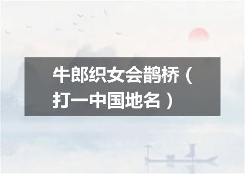 牛郎织女会鹊桥（打一中国地名）