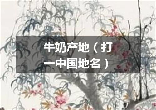 牛奶产地（打一中国地名）