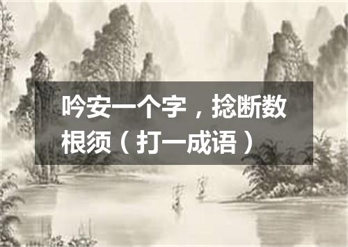 吟安一个字，捻断数根须（打一成语）