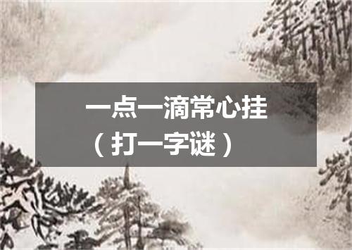 一点一滴常心挂（打一字谜）