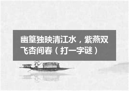 幽篁独映清江水，紫燕双飞杏间春（打一字谜）
