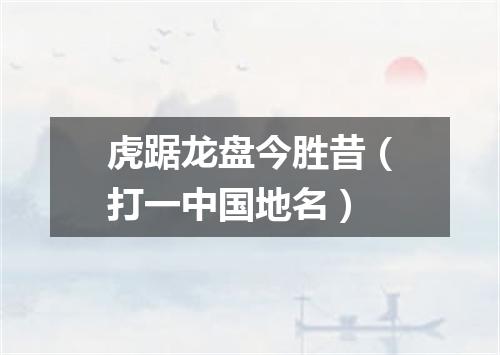 虎踞龙盘今胜昔（打一中国地名）