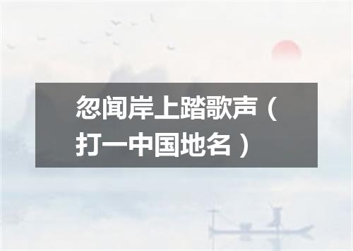 忽闻岸上踏歌声（打一中国地名）