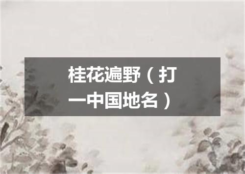 桂花遍野（打一中国地名）