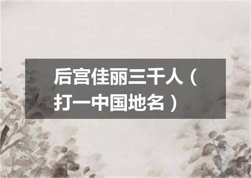 后宫佳丽三千人（打一中国地名）