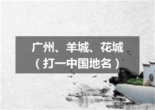 广州、羊城、花城（打一中国地名）
