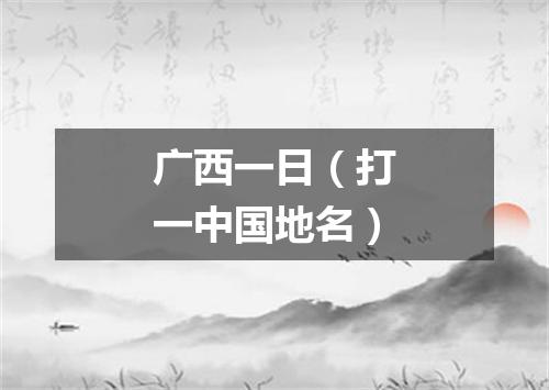 广西一日（打一中国地名）