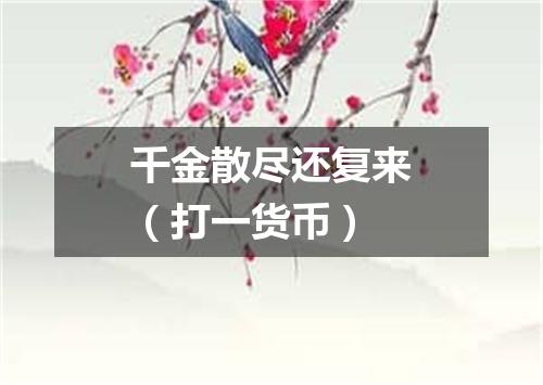 千金散尽还复来（打一货币）