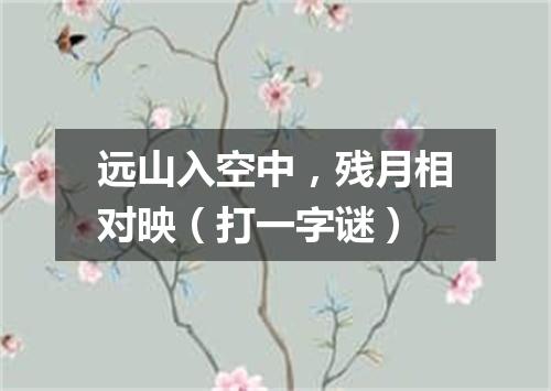 远山入空中，残月相对映（打一字谜）