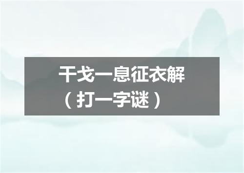干戈一息征衣解（打一字谜）