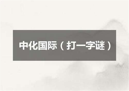 中化国际（打一字谜）