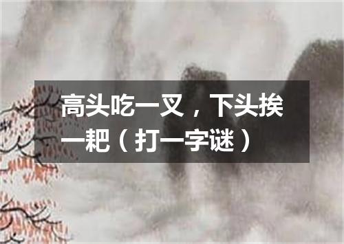 高头吃一叉，下头挨一耙（打一字谜）