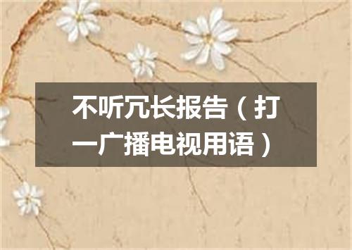 不听冗长报告（打一广播电视用语）