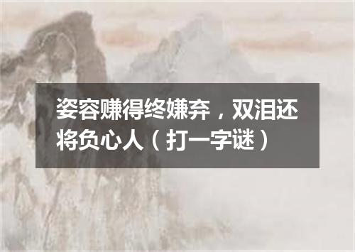 姿容赚得终嫌弃，双泪还将负心人（打一字谜）