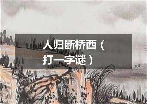人归断桥西（打一字谜）