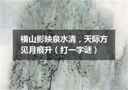 横山影映泉水清，天际方见月痕升（打一字谜）