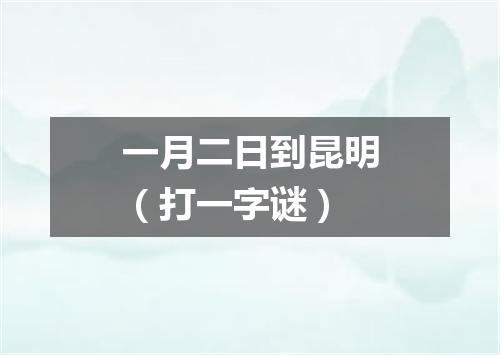一月二日到昆明（打一字谜）