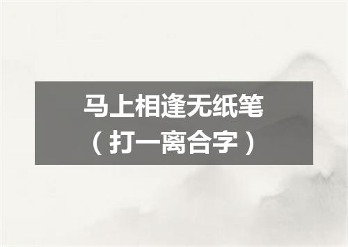 马上相逢无纸笔（打一离合字）