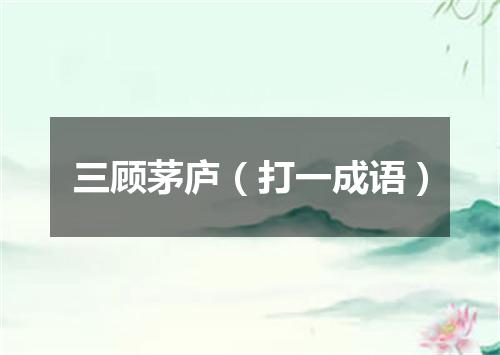 三顾茅庐（打一成语）
