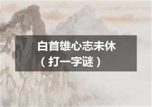 白首雄心志未休（打一字谜）