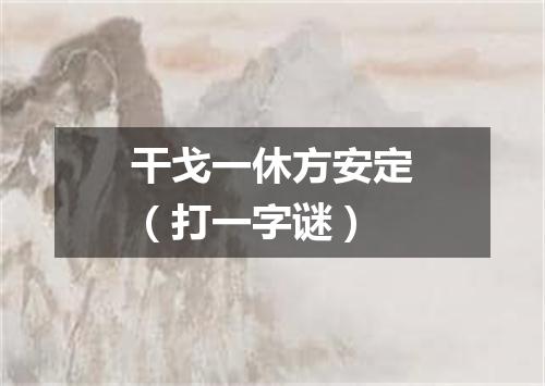 干戈一休方安定（打一字谜）