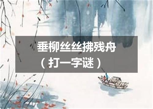 垂柳丝丝拂残舟（打一字谜）