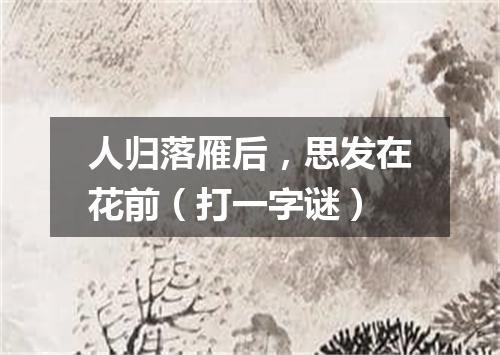 人归落雁后，思发在花前（打一字谜）