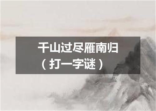千山过尽雁南归（打一字谜）