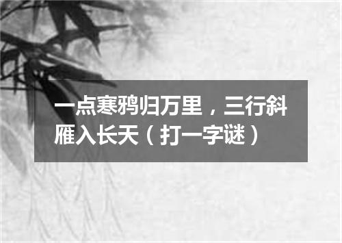 一点寒鸦归万里，三行斜雁入长天（打一字谜）