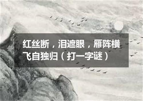 红丝断，泪遮眼，雁阵横飞自独归（打一字谜）