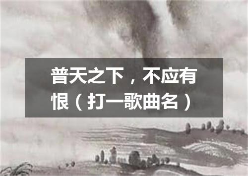 普天之下，不应有恨（打一歌曲名）