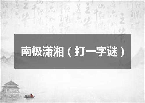 南极潇湘（打一字谜）