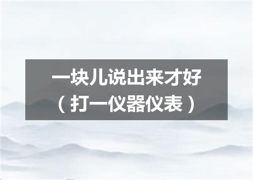 一块儿说出来才好（打一仪器仪表）