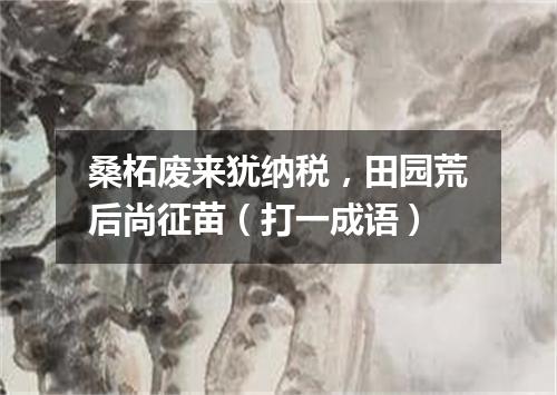 桑柘废来犹纳税，田园荒后尚征苗（打一成语）