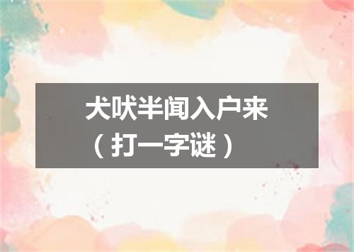 犬吠半闻入户来（打一字谜）