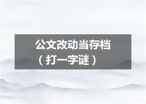 公文改动当存档（打一字谜）