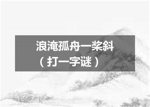 浪淹孤舟一桨斜（打一字谜）