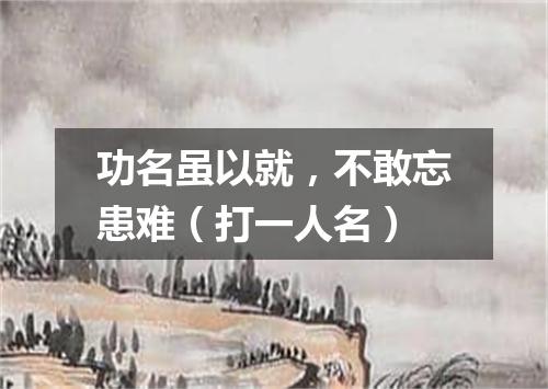 功名虽以就，不敢忘患难（打一人名）