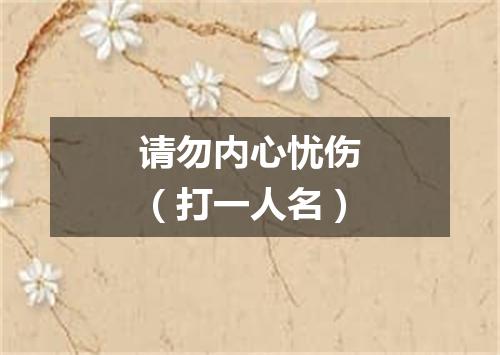 请勿内心忧伤（打一人名）