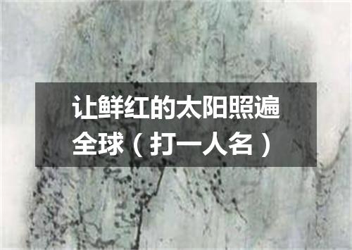 让鲜红的太阳照遍全球（打一人名）