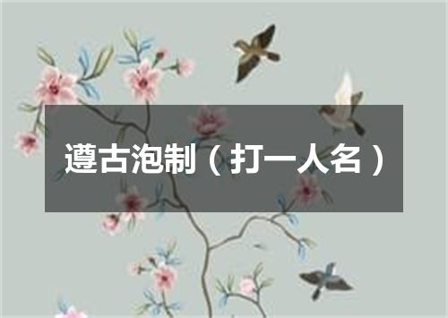 遵古泡制（打一人名）