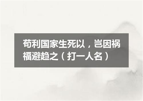苟利国家生死以，岂因祸福避趋之（打一人名）