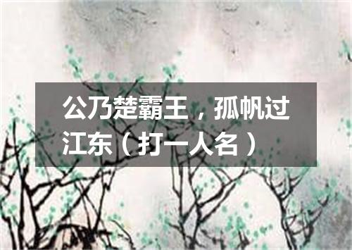 公乃楚霸王，孤帆过江东（打一人名）