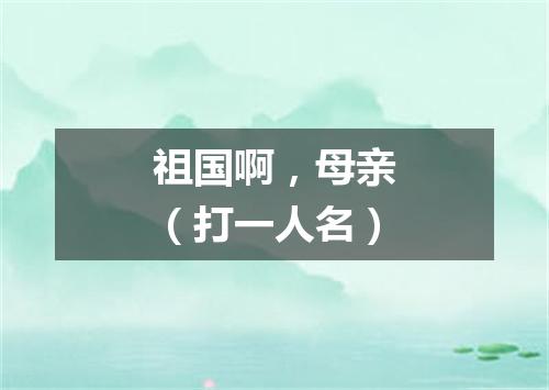 祖国啊，母亲（打一人名）