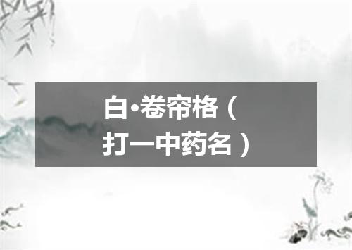 白·卷帘格（打一中药名）